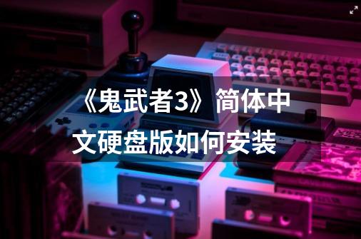 《鬼武者3》简体中文硬盘版如何安装-第1张-游戏信息-龙启网