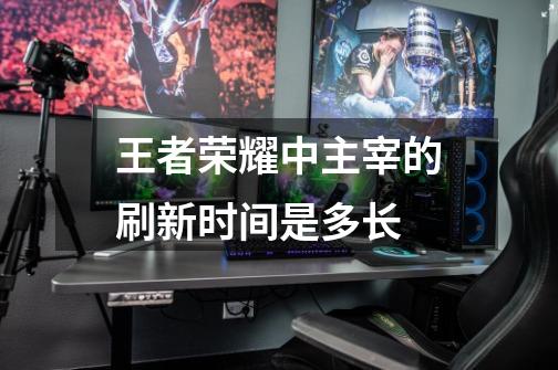 王者荣耀中主宰的刷新时间是多长-第1张-游戏信息-龙启网