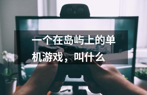 一个在岛屿上的单机游戏,叫什么-第1张-游戏信息-龙启网
