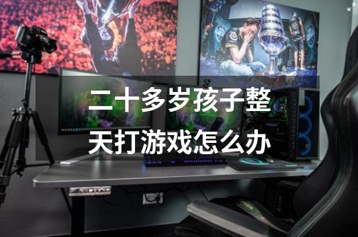 二十多岁孩子整天打游戏怎么办-第1张-游戏信息-龙启网