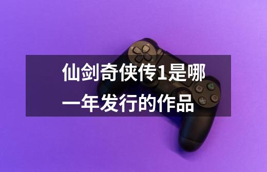 仙剑奇侠传1是哪一年发行的作品-第1张-游戏信息-龙启网