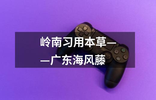 岭南习用本草——广东海风藤-第1张-游戏信息-龙启网
