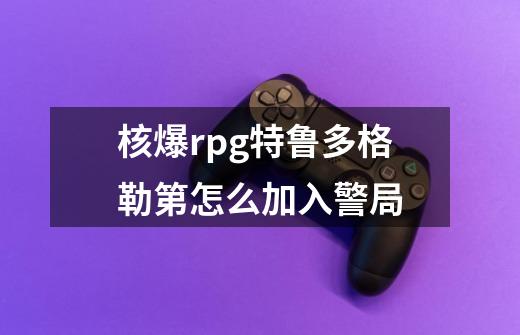 核爆rpg特鲁多格勒第怎么加入警局-第1张-游戏信息-龙启网