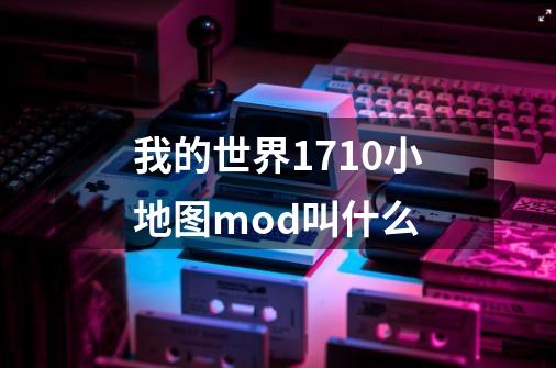 我的世界1.7.10小地图mod叫什么-第1张-游戏信息-龙启网