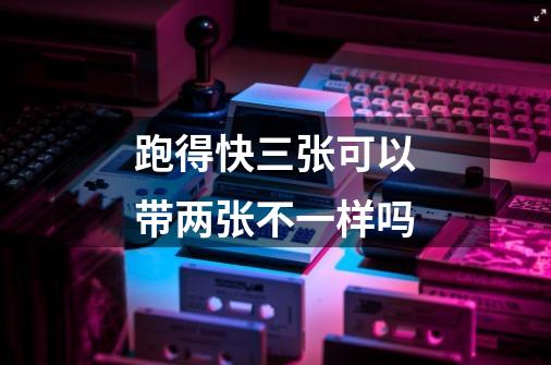 跑得快三张可以带两张不一样吗-第1张-游戏信息-龙启网