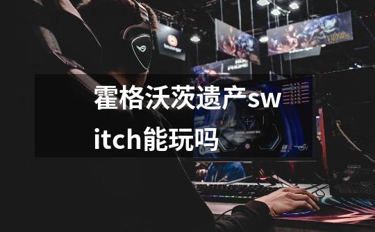 霍格沃茨遗产switch能玩吗-第1张-游戏信息-龙启网