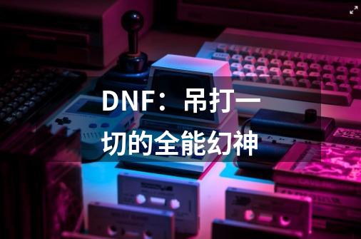 DNF:吊打一切的全能幻神-第1张-游戏信息-龙启网