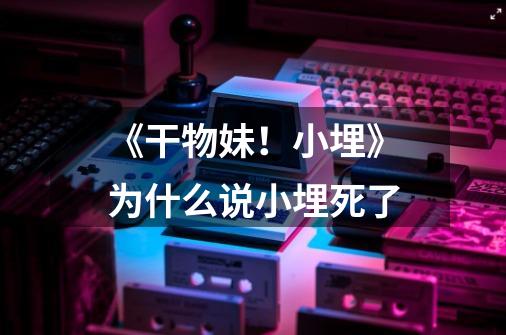 《干物妹!小埋》为什么说小埋死了-第1张-游戏信息-龙启网