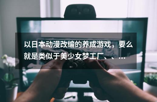 以日本动漫改编的养成游戏,要么就是类似于美少女梦工厂、、 这俩差不多吧-第1张-游戏信息-龙启网