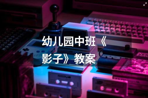 幼儿园中班《影子》教案-第1张-游戏信息-龙启网