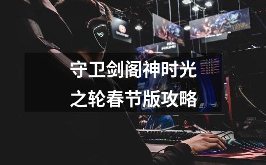 守卫剑阁神时光之轮春节版攻略-第1张-游戏信息-龙启网