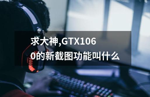 求大神,GTX1060的新截图功能叫什么-第1张-游戏信息-龙启网