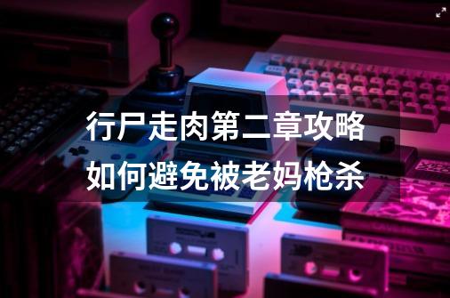 行尸走肉第二章攻略如何避免被老妈枪杀-第1张-游戏信息-龙启网
