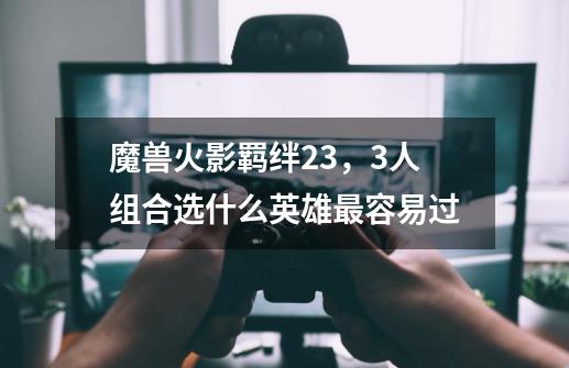 魔兽火影羁绊2.3，3人组合选什么英雄最容易过-第1张-游戏信息-龙启网