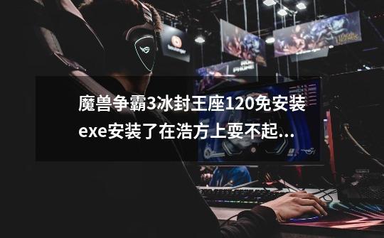 魔兽争霸3冰封王座1.20免安装.exe安装了在浩方上耍不起怎么搞的-第1张-游戏信息-龙启网