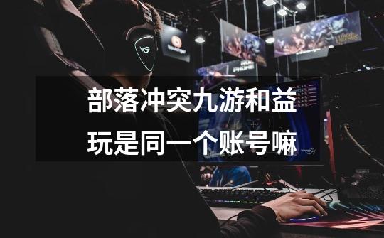 部落冲突九游和益玩是同一个账号嘛-第1张-游戏信息-龙启网
