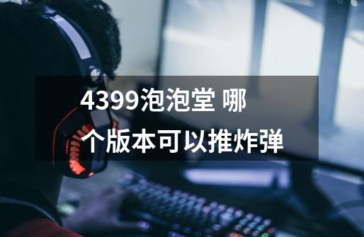 4399泡泡堂 哪个版本可以推炸弹-第1张-游戏信息-龙启网