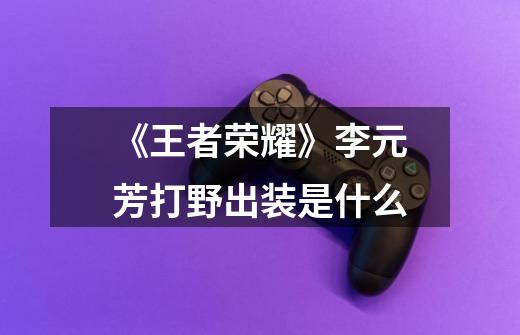 《王者荣耀》李元芳打野出装是什么-第1张-游戏信息-龙启网