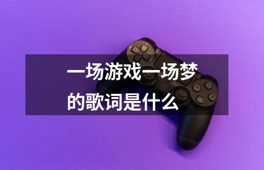 一场游戏一场梦的歌词是什么-第1张-游戏信息-龙启网