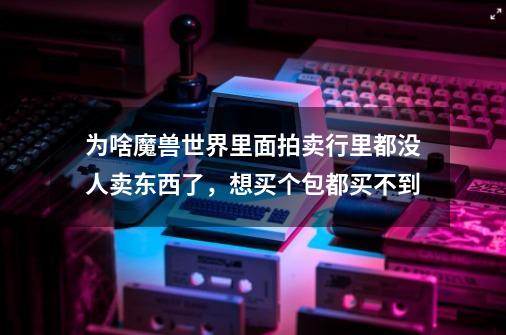 为啥魔兽世界里面拍卖行里都没人卖东西了,想买个包都买不到-第1张-游戏信息-龙启网