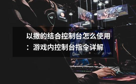 以撒的结合控制台怎么使用:游戏内控制台指令详解-第1张-游戏信息-龙启网