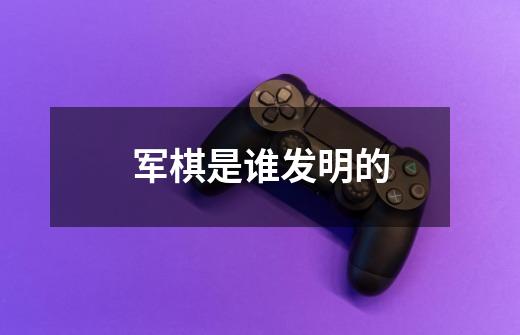 军棋是谁发明的-第1张-游戏信息-龙启网