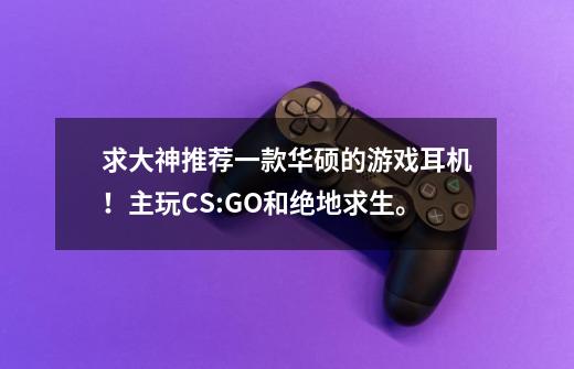 求大神推荐一款华硕的游戏耳机!主玩CS:GO和绝地求生。-第1张-游戏信息-龙启网