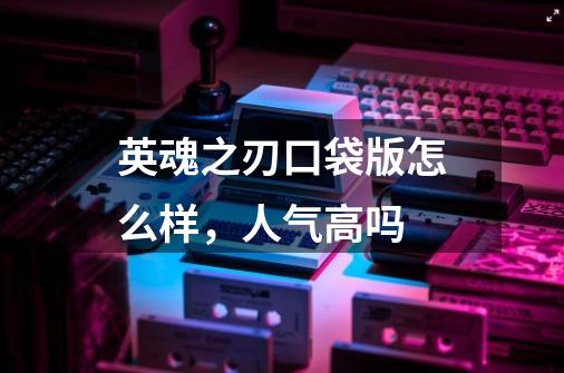英魂之刃口袋版怎么样，人气高吗-第1张-游戏信息-龙启网