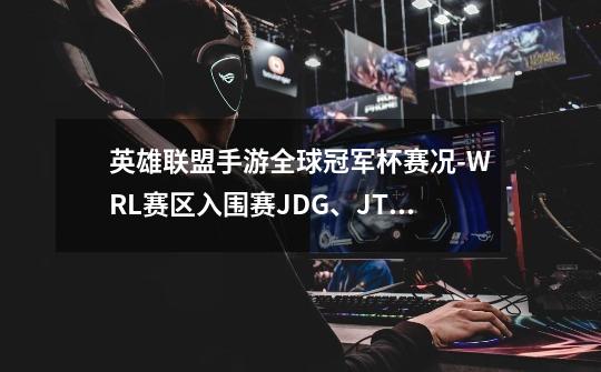 英雄联盟手游全球冠军杯赛况-WRL赛区入围赛JDG、JT旗开得胜-第1张-游戏信息-龙启网