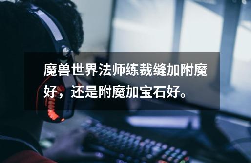 魔兽世界法师练裁缝加附魔好,还是附魔加宝石好。-第1张-游戏信息-龙启网