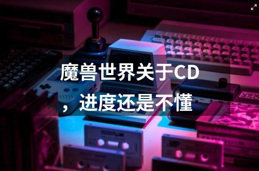 魔兽世界关于CD,进度还是不懂-第1张-游戏信息-龙启网