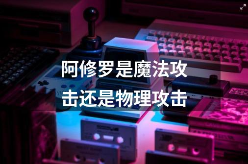 阿修罗是魔法攻击还是物理攻击-第1张-游戏信息-龙启网