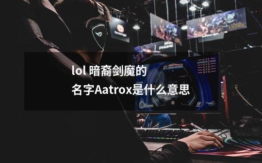 lol 暗裔剑魔的名字Aatrox是什么意思-第1张-游戏信息-龙启网