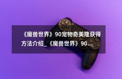 《魔兽世界》9.0宠物奇美隆获得方法介绍_《魔兽世界》9.0宠物奇美隆获得方法是什么-第1张-游戏信息-龙启网