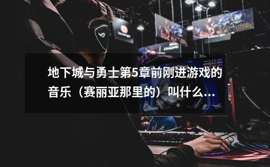 地下城与勇士第5章前刚进游戏的音乐（赛丽亚那里的）叫什么名字啊 有知道的吗！！！！！！！！！！！！！-第1张-游戏信息-龙启网