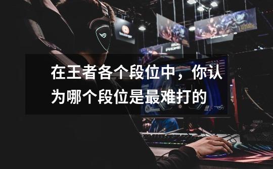 在王者各个段位中,你认为哪个段位是最难打的-第1张-游戏信息-龙启网