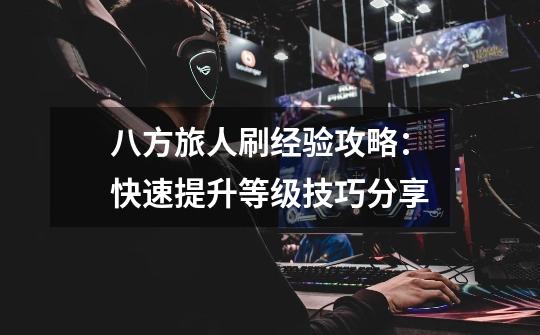 八方旅人刷经验攻略:快速提升等级技巧分享-第1张-游戏信息-龙启网