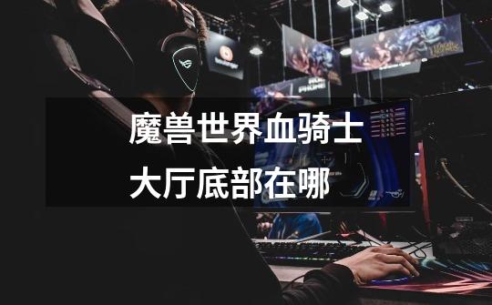 魔兽世界血骑士大厅底部在哪-第1张-游戏信息-龙启网