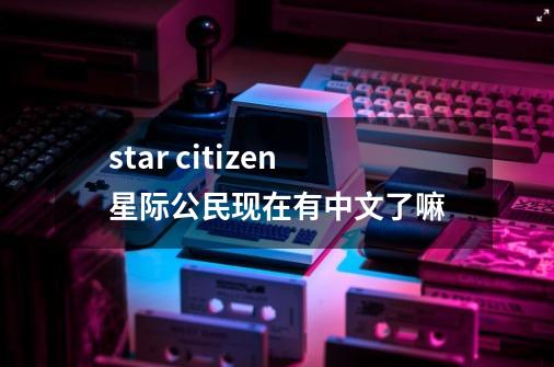 star citizen星际公民现在有中文了嘛-第1张-游戏信息-龙启网