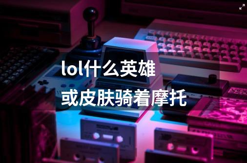 lol什么英雄或皮肤骑着摩托-第1张-游戏信息-龙启网