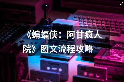《蝙蝠侠:阿甘疯人院》图文流程攻略-第1张-游戏信息-龙启网