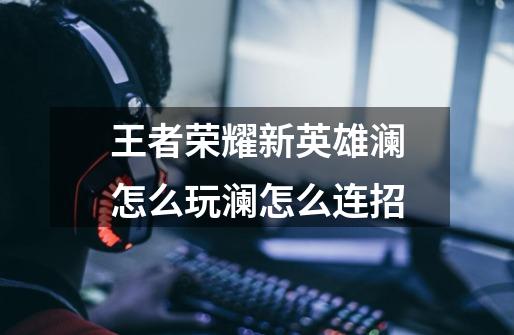 王者荣耀新英雄澜怎么玩澜怎么连招-第1张-游戏信息-龙启网