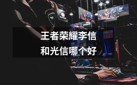 王者荣耀李信和光信哪个好-第1张-游戏信息-龙启网