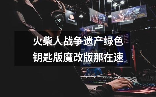 火柴人战争遗产绿色钥匙版魔改版那在速-第1张-游戏信息-龙启网
