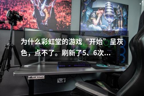 为什么彩虹堂的游戏“开始”呈灰色,点不了。刷新了5、6次。网站也打开2、3次了(都是间隔了一会)-第1张-游戏信息-龙启网