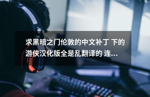 求黑暗之门伦敦的中文补丁 下的游侠汉化版全是乱翻译的 连装备属性和技能都没翻译 有没有完美汉化包-第1张-游戏信息-龙启网