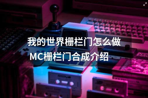 我的世界栅栏门怎么做 MC栅栏门合成介绍-第1张-游戏信息-龙启网