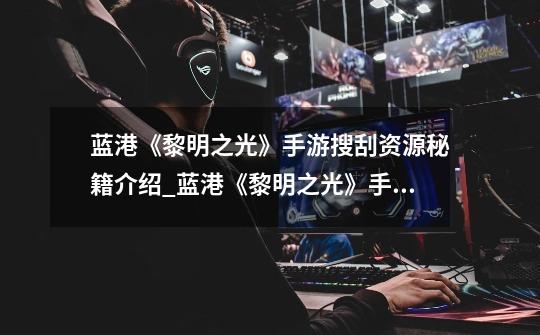 蓝港《黎明之光》手游搜刮资源秘籍介绍_蓝港《黎明之光》手游搜刮资源秘籍是什么-第1张-游戏信息-龙启网