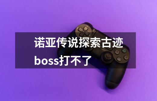诺亚传说探索古迹boss打不了-第1张-游戏信息-龙启网
