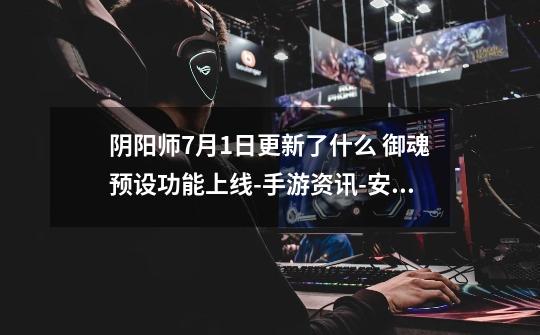 阴阳师7月1日更新了什么 御魂预设功能上线-手游资讯-安族网-第1张-游戏信息-龙启网